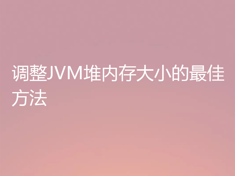 调整JVM堆内存大小的最佳方法