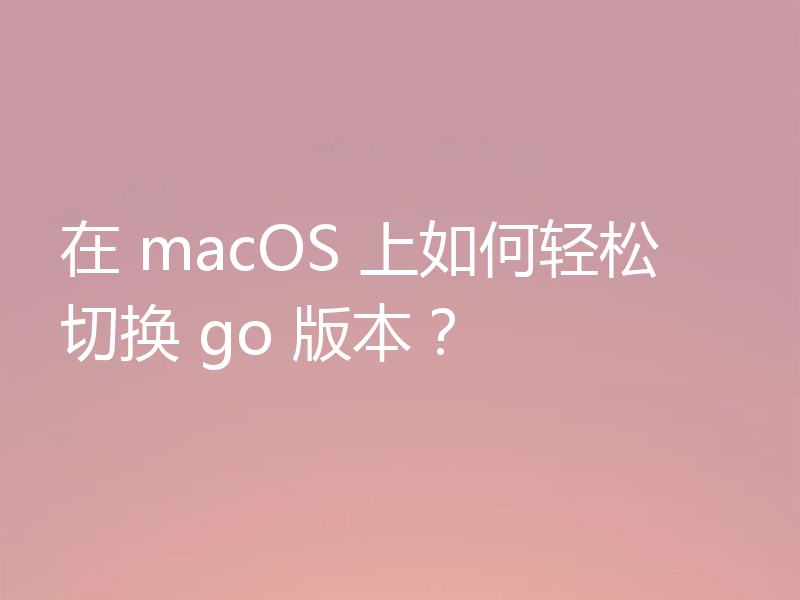 在 macOS 上如何轻松切换 go 版本？