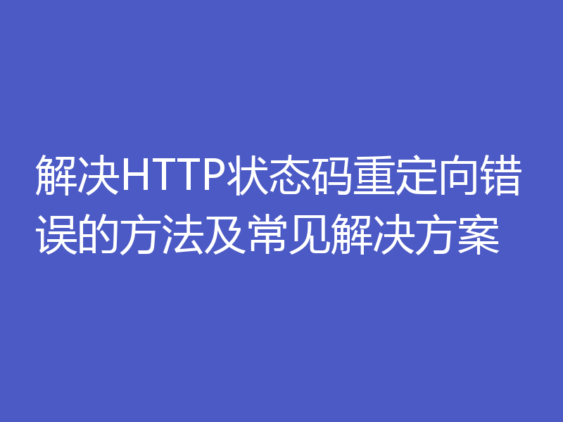 解决HTTP状态码重定向错误的方法及常见解决方案