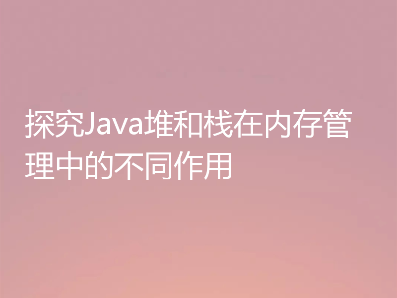 探究Java堆和栈在内存管理中的不同作用