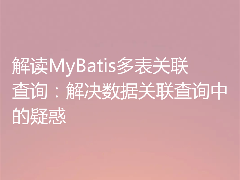 解读MyBatis多表关联查询：解决数据关联查询中的疑惑