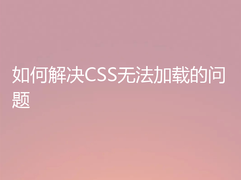 如何解决CSS无法加载的问题