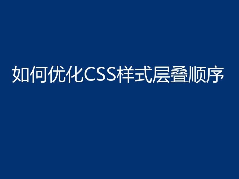 如何优化CSS样式层叠顺序