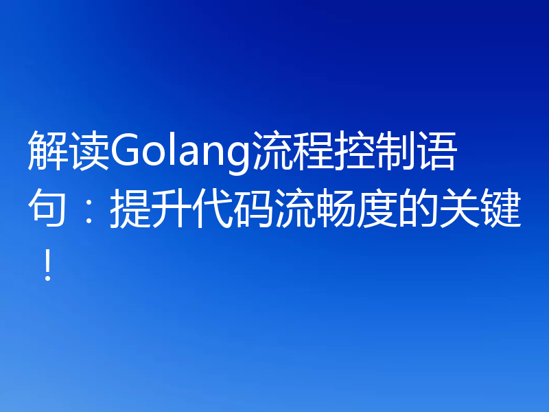 解读Golang流程控制语句：提升代码流畅度的关键！