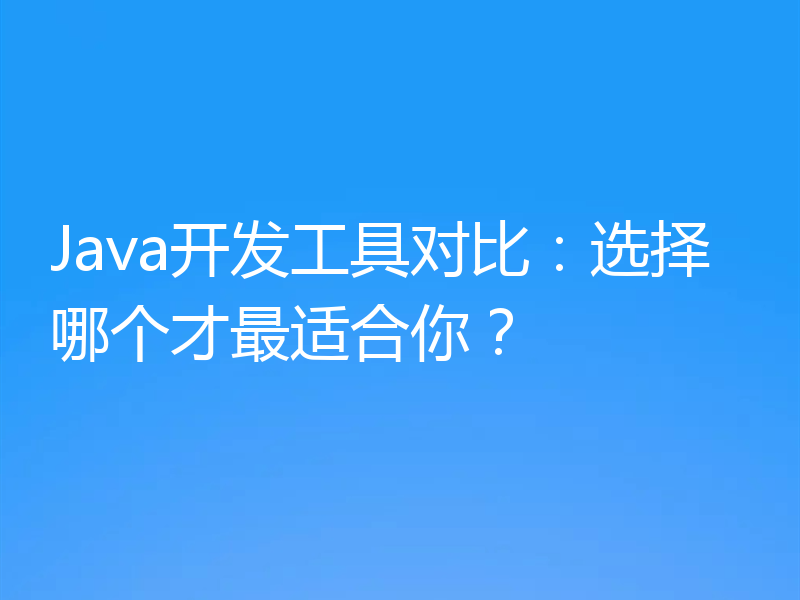 Java开发工具对比：选择哪个才最适合你？