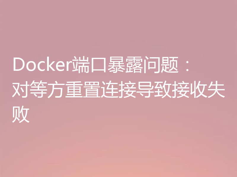 Docker端口暴露问题：对等方重置连接导致接收失败