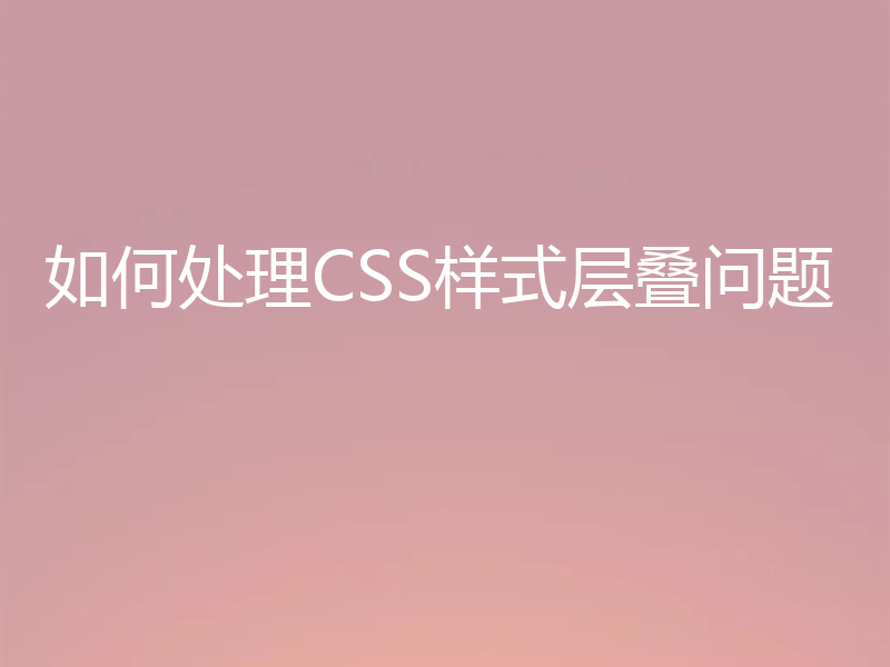如何处理CSS样式层叠问题