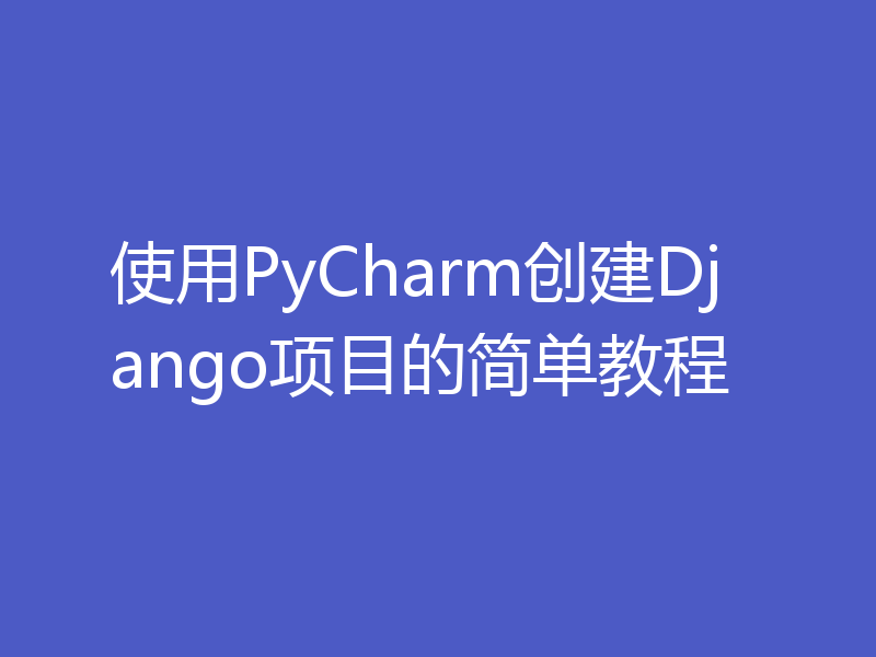 使用PyCharm创建Django项目的简单教程