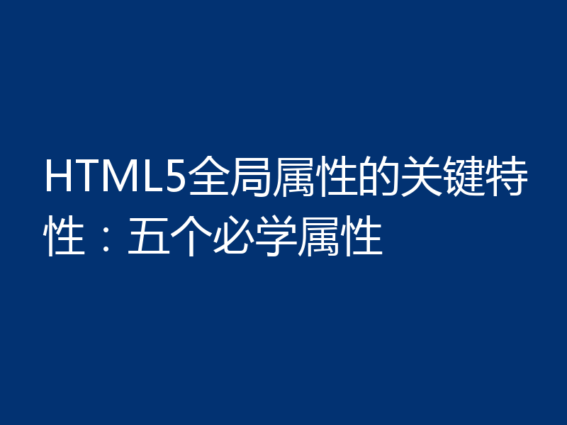 HTML5全局属性的关键特性：五个必学属性