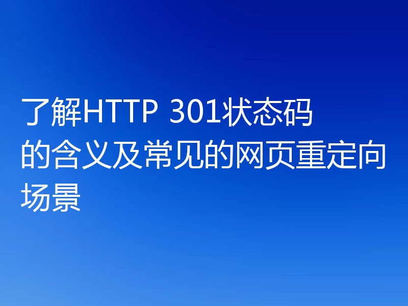 了解HTTP 301状态码的含义及常见的网页重定向场景