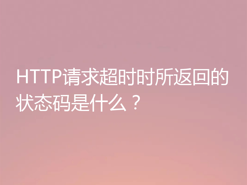 HTTP请求超时时所返回的状态码是什么？