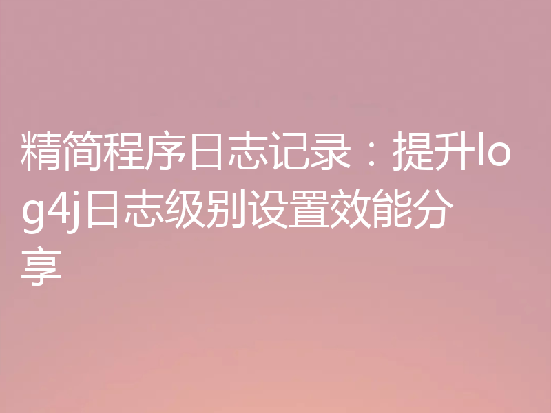 精简程序日志记录：提升log4j日志级别设置效能分享