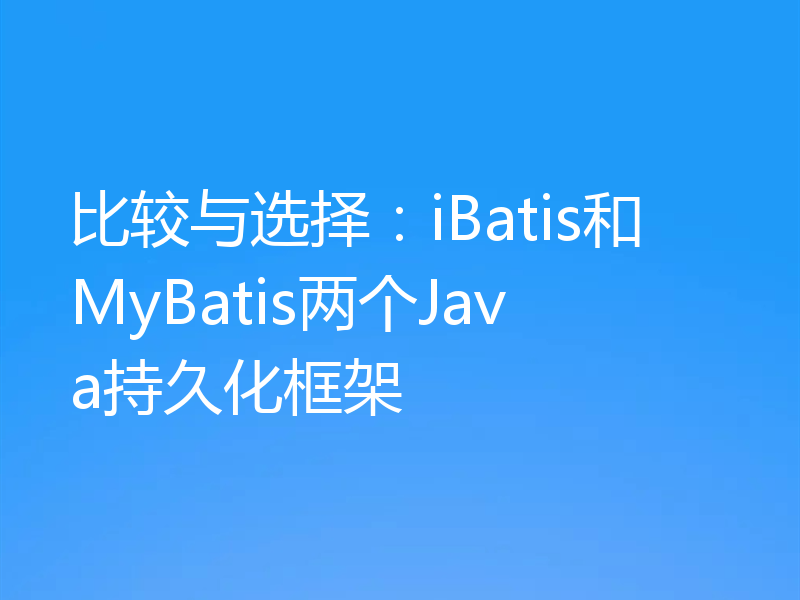 比较与选择：iBatis和MyBatis两个Java持久化框架