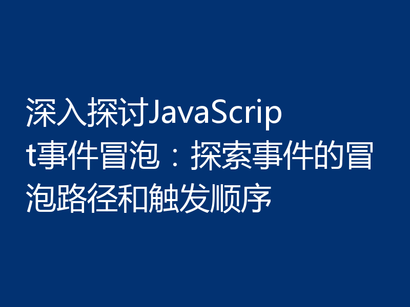 深入探讨JavaScript事件冒泡：探索事件的冒泡路径和触发顺序