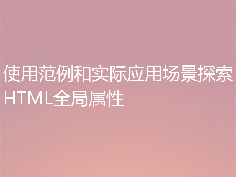 使用范例和实际应用场景探索HTML全局属性