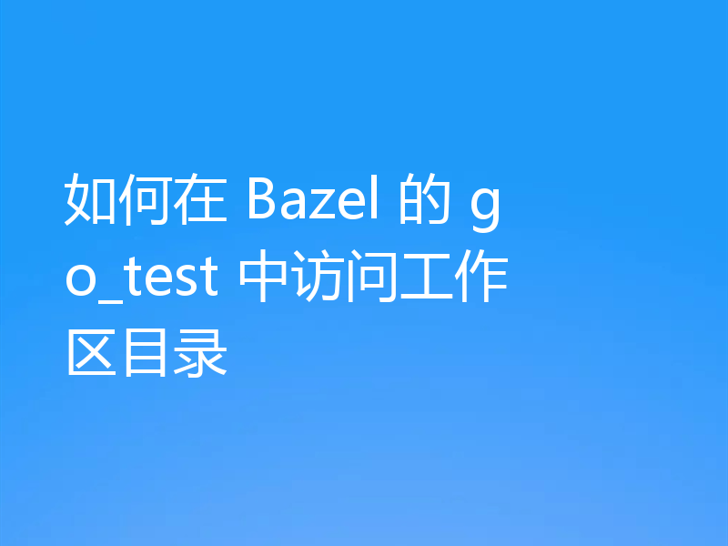 如何在 Bazel 的 go_test 中访问工作区目录