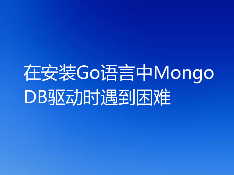 在安装Go语言中MongoDB驱动时遇到困难