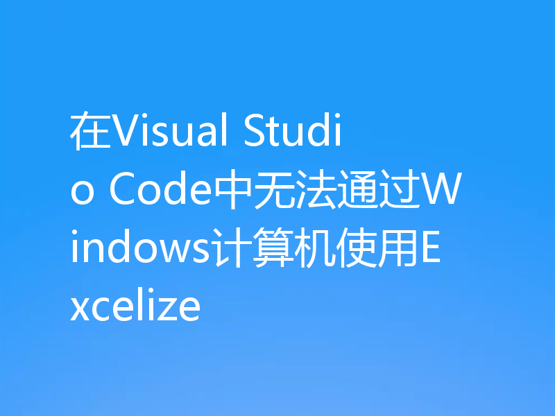 在Visual Studio Code中无法通过Windows计算机使用Excelize