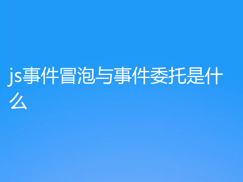 js事件冒泡与事件委托是什么