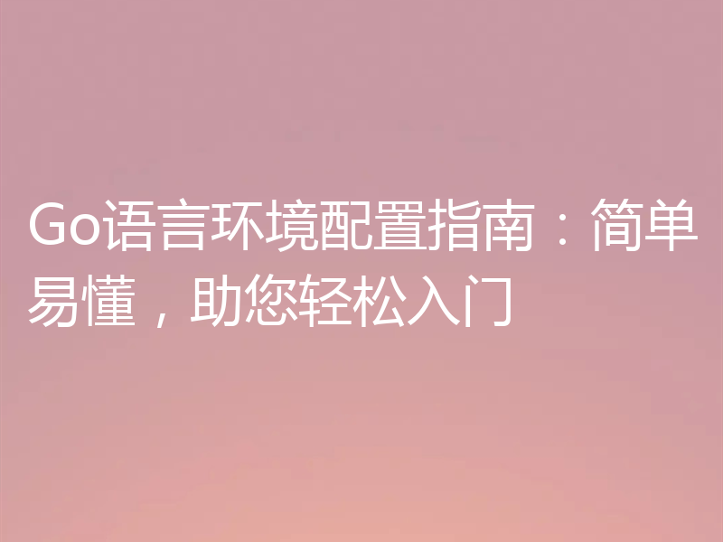 Go语言环境配置指南：简单易懂，助您轻松入门