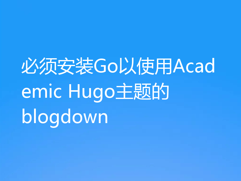 必须安装Go以使用Academic Hugo主题的blogdown