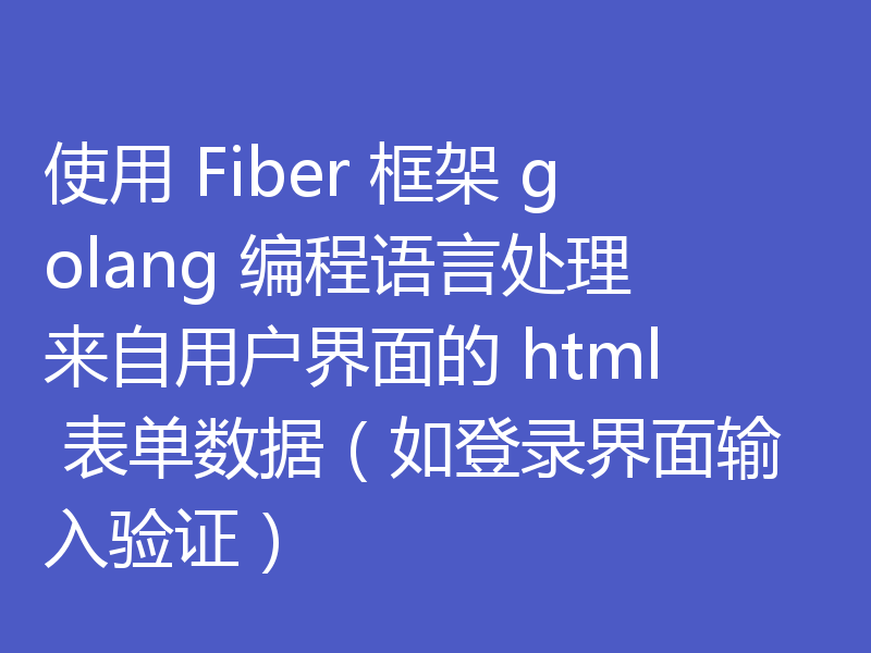 使用 Fiber 框架 golang 编程语言处理来自用户界面的 html 表单数据（如登录界面输入验证）