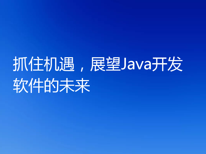 抓住机遇，展望Java开发软件的未来