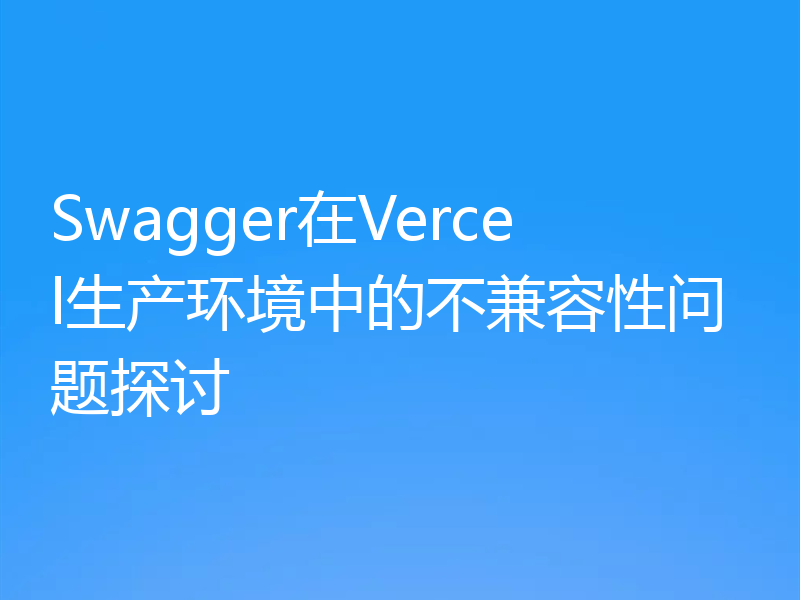 Swagger在Vercel生产环境中的不兼容性问题探讨