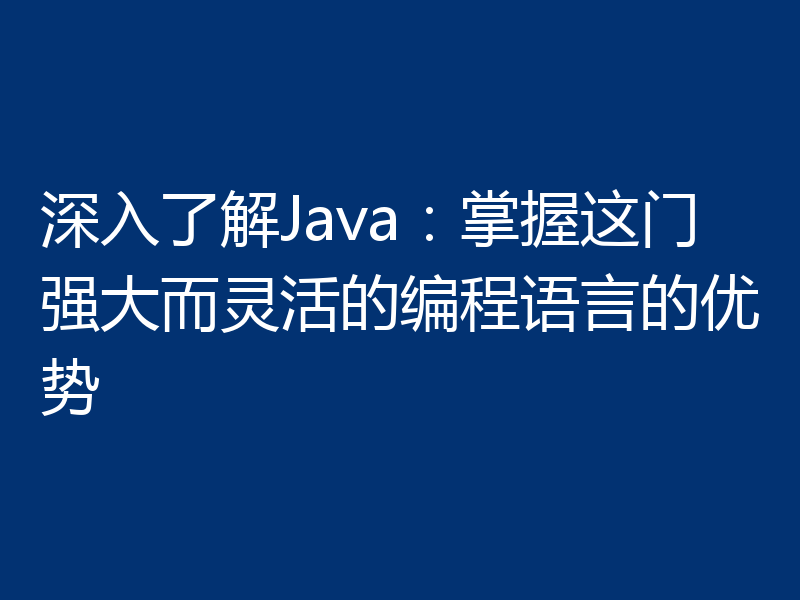 深入了解Java：掌握这门强大而灵活的编程语言的优势