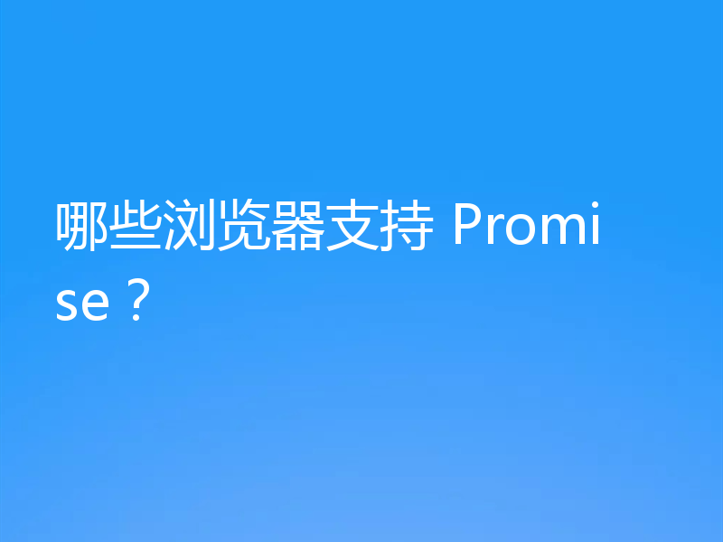 哪些浏览器支持 Promise？