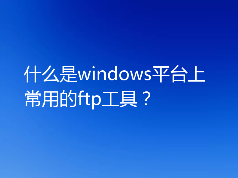 什么是windows平台上常用的ftp工具？