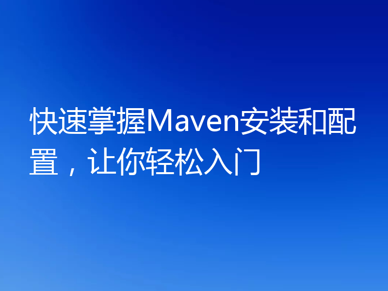 快速掌握Maven安装和配置，让你轻松入门