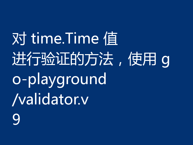 对 time.Time 值进行验证的方法，使用 go-playground/validator.v9