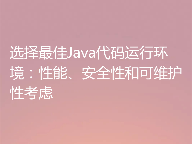 选择最佳Java代码运行环境：性能、安全性和可维护性考虑