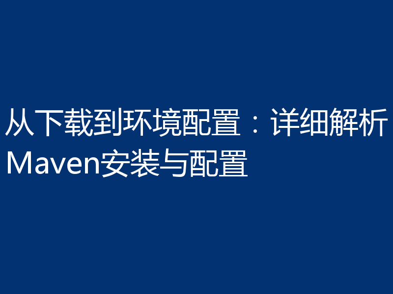 从下载到环境配置：详细解析Maven安装与配置
