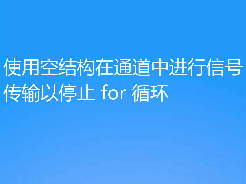 使用空结构在通道中进行信号传输以停止 for 循环