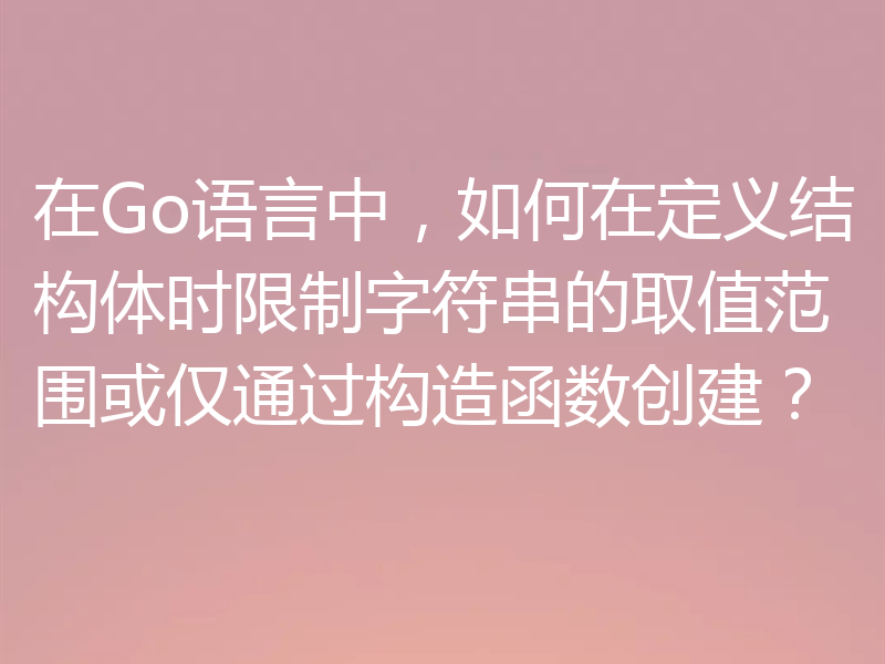 在Go语言中，如何在定义结构体时限制字符串的取值范围或仅通过构造函数创建？