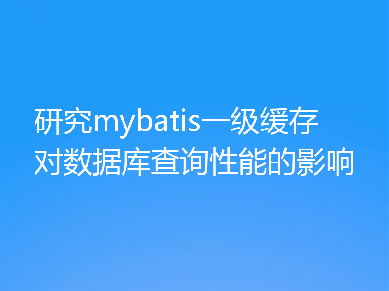 研究mybatis一级缓存对数据库查询性能的影响