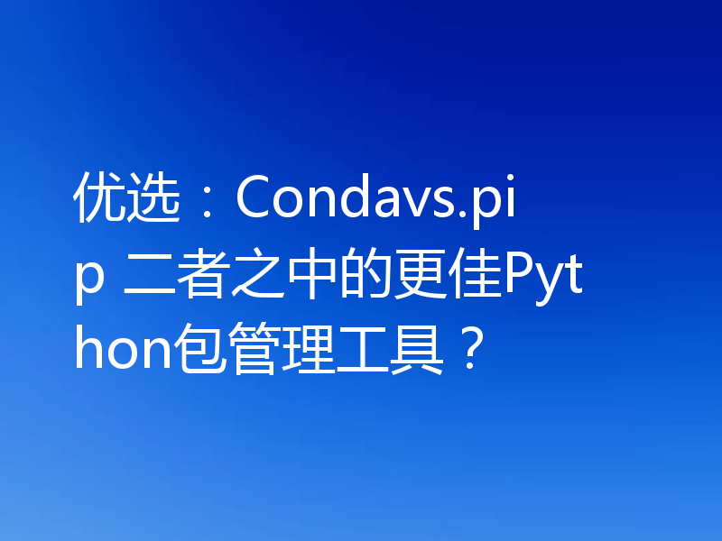 优选：Condavs.pip 二者之中的更佳Python包管理工具？
