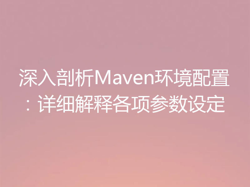 深入剖析Maven环境配置：详细解释各项参数设定