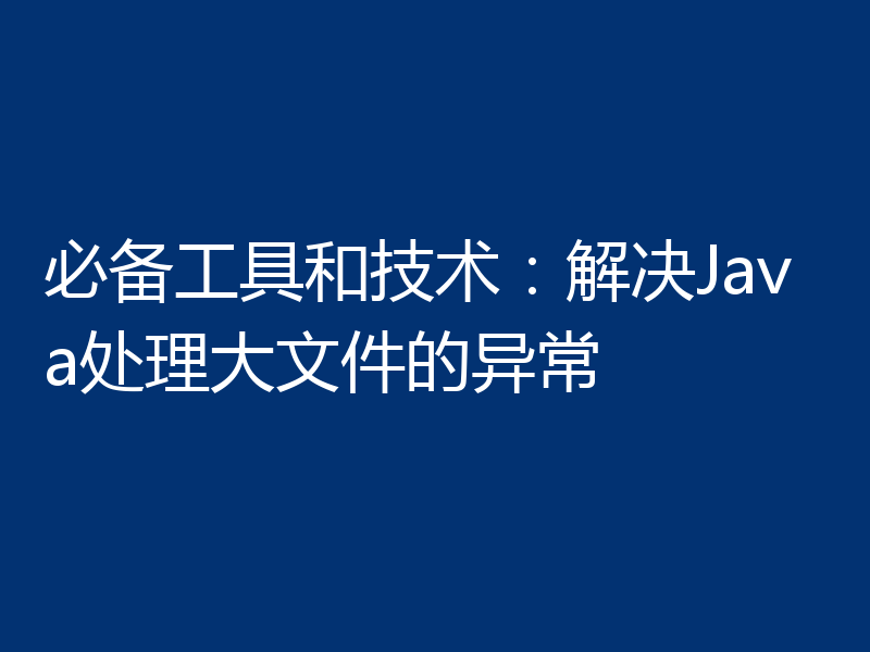 必备工具和技术：解决Java处理大文件的异常