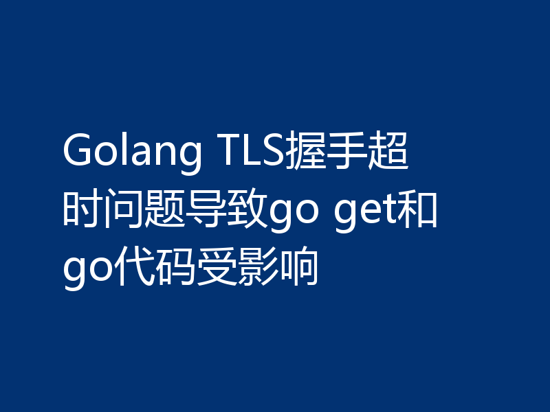 Golang TLS握手超时问题导致go get和go代码受影响