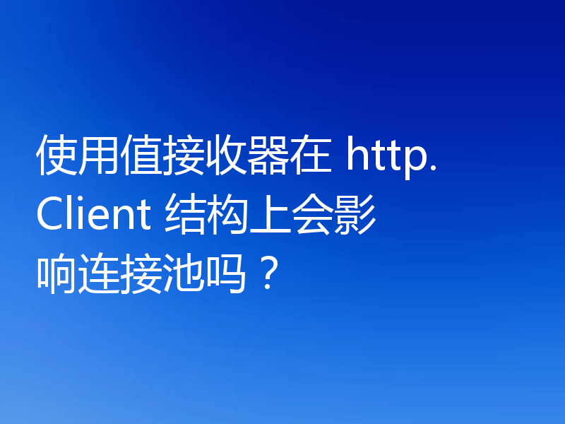 使用值接收器在 http.Client 结构上会影响连接池吗？