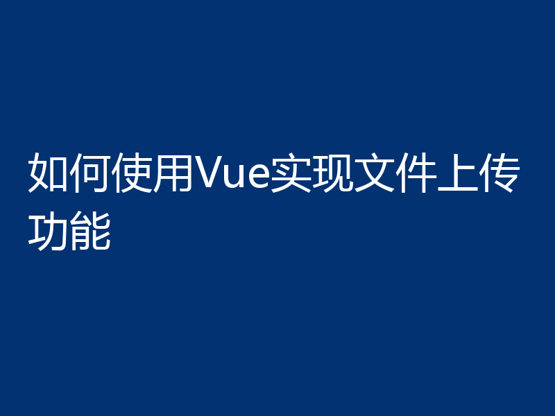 如何使用Vue实现文件上传功能