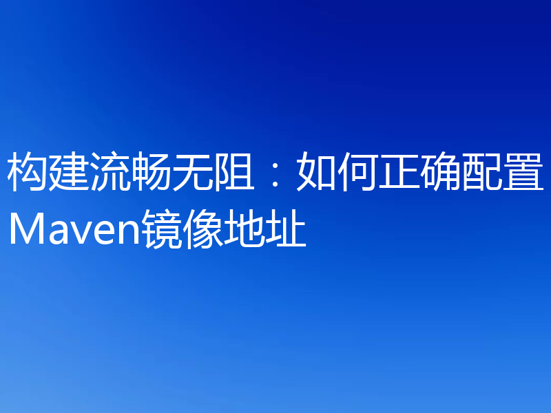 构建流畅无阻：如何正确配置Maven镜像地址