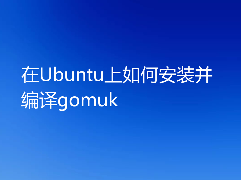 在Ubuntu上如何安装并编译gomuk
