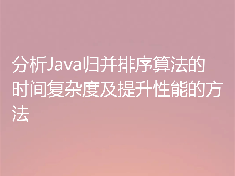 分析Java归并排序算法的时间复杂度及提升性能的方法