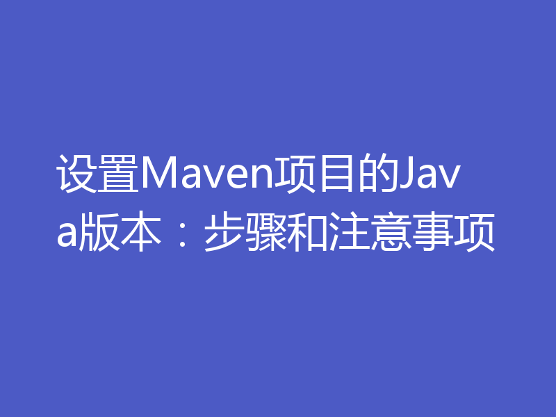 设置Maven项目的Java版本：步骤和注意事项