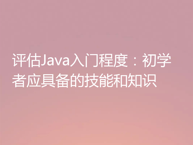 评估Java入门程度：初学者应具备的技能和知识
