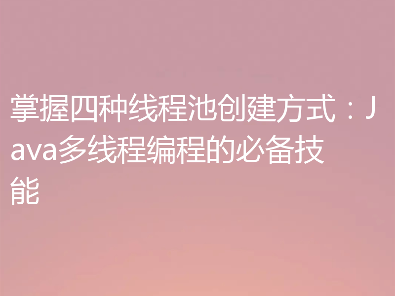 掌握四种线程池创建方式：Java多线程编程的必备技能